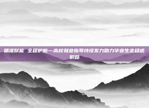 精准赋能 全程护航—高校就业指导持续发力助力毕业生走稳求职路