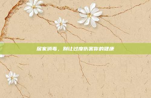 居家消毒,别让过度伤害你的健康