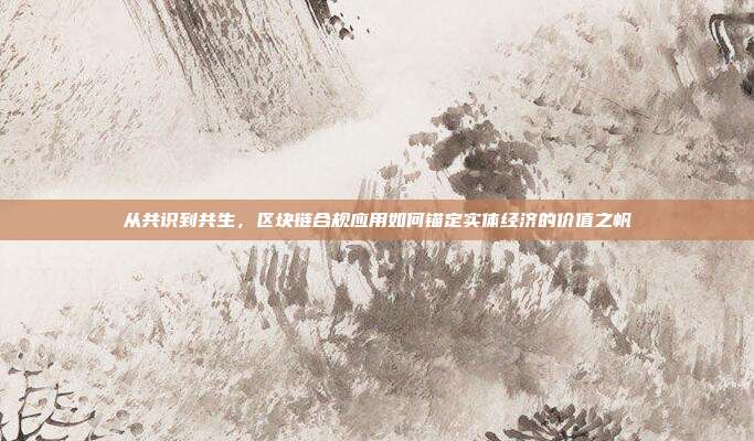 从共识到共生,区块链合规应用如何锚定实体经济的价值之帆