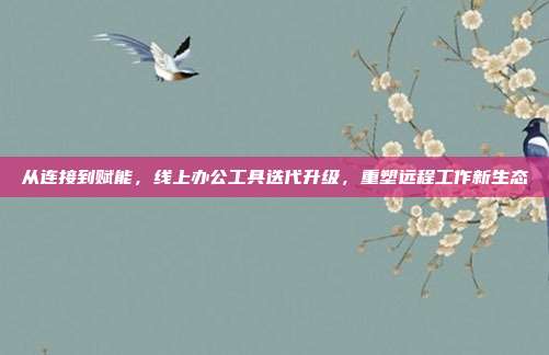 从连接到赋能,线上办公工具迭代升级,重塑远程工作新生态