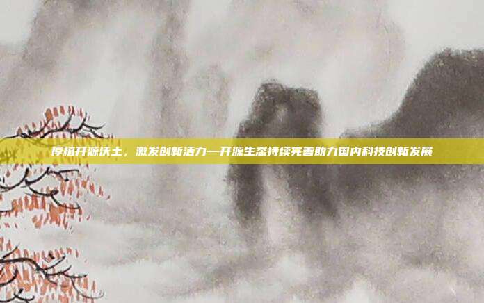 厚植开源沃土,激发创新活力—开源生态持续完善助力国内科技创新发展