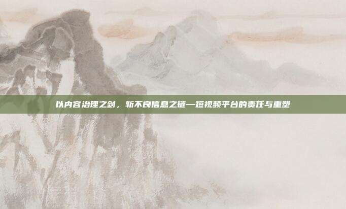 以内容治理之剑，斩不良信息之链—短视频平台的责任与重塑