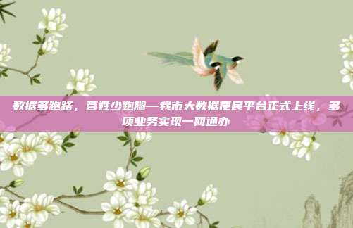 数据多跑路,百姓少跑腿—我市大数据便民平台正式上线,多项业务实现一网通办