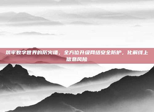 筑牢数字世界的防火墙,全方位升级网络安全防护,化解线上信息风险