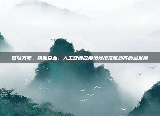 智联万物,赋能百业,人工智能应用场景拓宽驱动高质量发展
