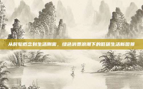 从时髦概念到生活刚需,绿色消费浪潮下的低碳生活新图景