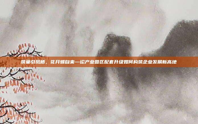 筑巢引凤栖,花开蝶自来—论产业园区配套升级如何构筑企业发展新高地