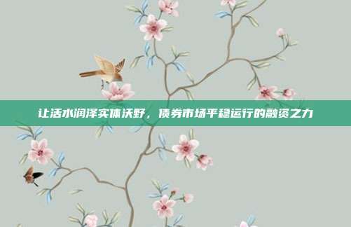 让活水润泽实体沃野,债券市场平稳运行的融资之力