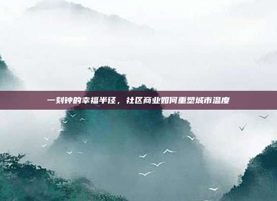一刻钟的幸福半径,社区商业如何重塑城市温度
