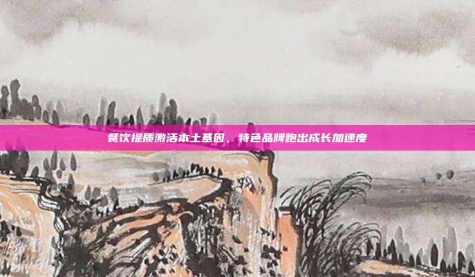 餐饮提质激活本土基因,特色品牌跑出成长加速度