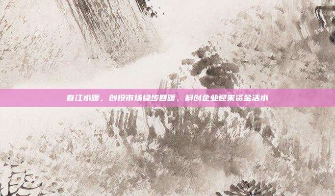 春江水暖,创投市场稳步回暖,科创企业迎来资金活水