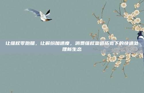 让维权零跑腿，让解纷加速度，消费维权渠道拓宽下的快速处理新生态