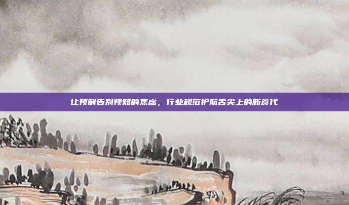 让预制告别预知的焦虑,行业规范护航舌尖上的新食代