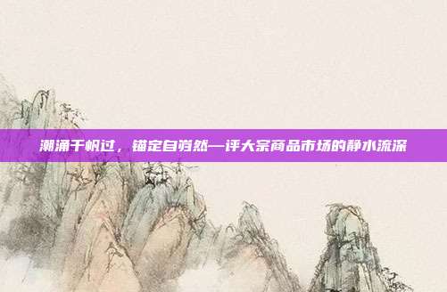 潮涌千帆过,锚定自岿然—评大宗商品市场的静水流深