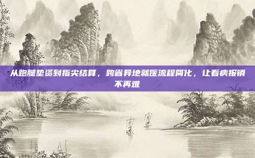 从跑腿垫资到指尖结算，跨省异地就医流程简化，让看病报销不再难