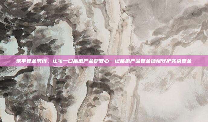 筑牢安全防线,让每一口畜禽产品都安心—记畜禽产品安全抽检守护餐桌安全