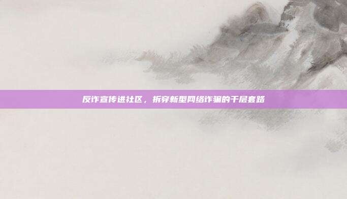反诈宣传进社区,拆穿新型网络诈骗的千层套路