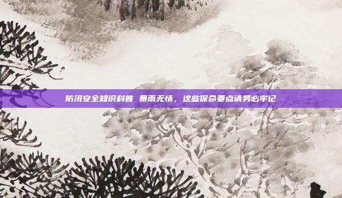 防汛安全知识科普 暴雨无情，这些保命要点请务必牢记