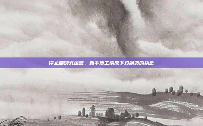 停止自嗨式运营,新手博主请放下对刷赞的执念