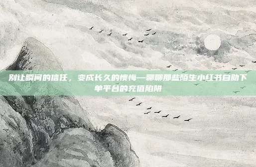 别让瞬间的信任,变成长久的懊悔—聊聊那些陌生小红书自助下单平台的充值陷阱