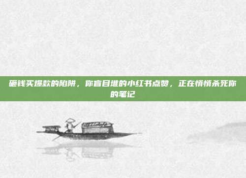 砸钱买爆款的陷阱，你盲目堆的小红书点赞，正在悄悄杀死你的笔记