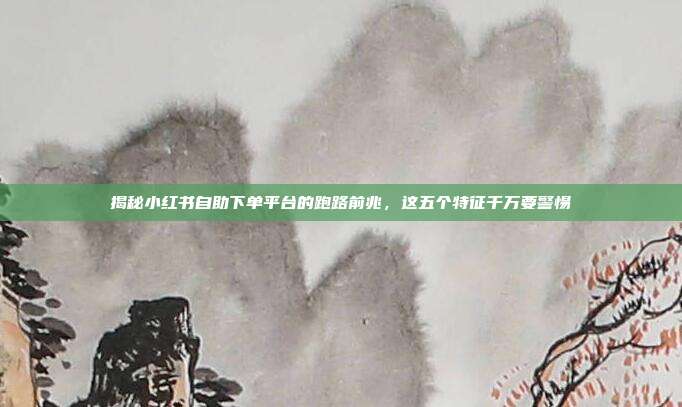 揭秘小红书自助下单平台的跑路前兆,这五个特征千万要警惕