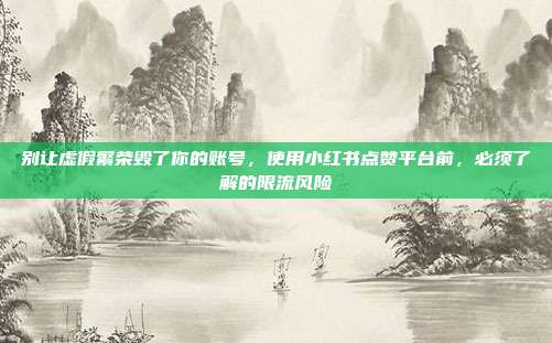 别让虚假繁荣毁了你的账号,使用小红书点赞平台前,必须了解的限流风险
