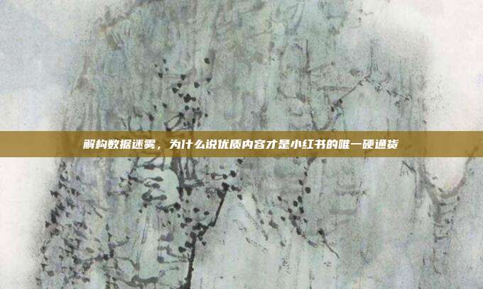 解构数据迷雾，为什么说优质内容才是小红书的唯一硬通货