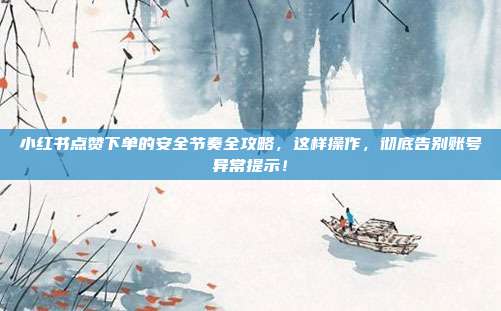 小红书点赞下单的安全节奏全攻略,这样操作,彻底告别账号异常提示!