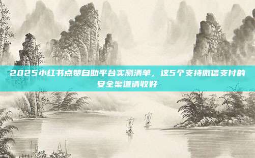 2025小红书点赞自助平台实测清单,这5个支持微信支付的安全渠道请收好