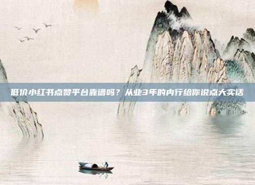 低价小红书点赞平台靠谱吗?从业3年的内行给你说点大实话