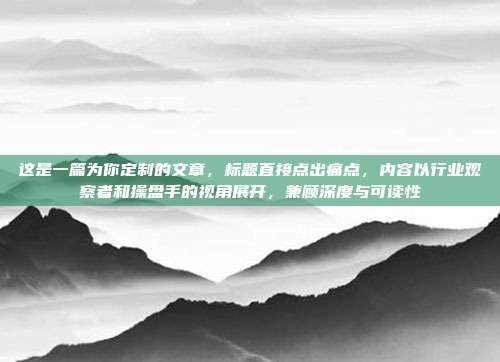 这是一篇为你定制的文章,标题直接点出痛点,内容以行业观察者和操盘手的视角展开,兼顾深度与可读性