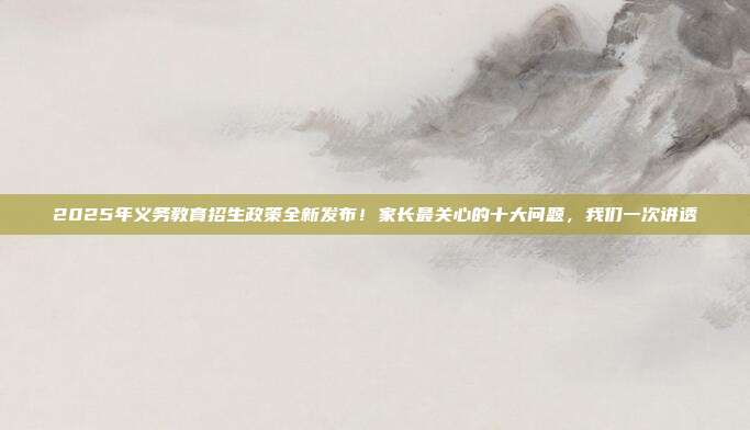 2025年义务教育招生政策全新发布!家长最关心的十大问题,我们一次讲透