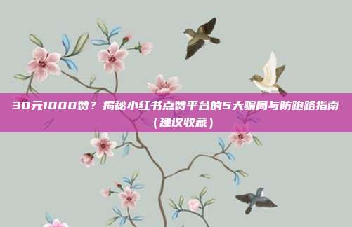 30元1000赞?揭秘小红书点赞平台的5大骗局与防跑路指南(建议收藏)