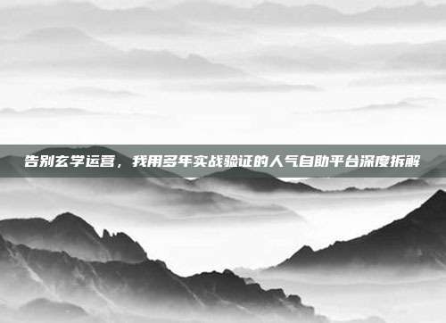 告别玄学运营，我用多年实战验证的人气自助平台深度拆解