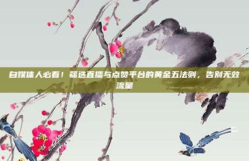 自媒体人必看!筛选直播与点赞平台的黄金五法则,告别无效流量