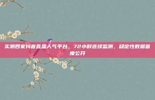 实测四家抖音直播人气平台,72小时连续监测,稳定性数据首度公开