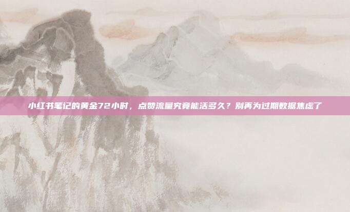 小红书笔记的黄金72小时,点赞流量究竟能活多久?别再为过期数据焦虑了