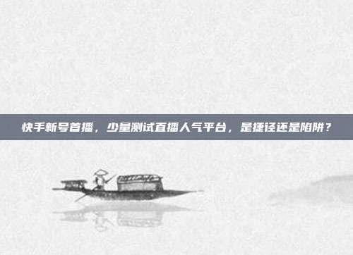 快手新号首播，少量测试直播人气平台，是捷径还是陷阱？