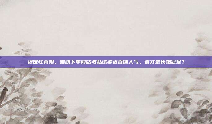稳定性真相,自助下单网站与私域渠道直播人气,谁才是长跑冠军?