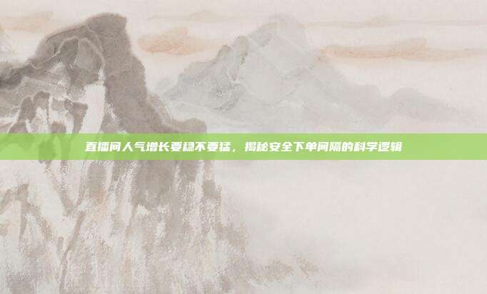 直播间人气增长要稳不要猛,揭秘安全下单间隔的科学逻辑