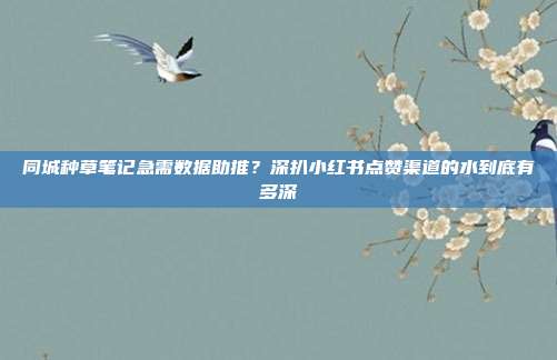 同城种草笔记急需数据助推？深扒小红书点赞渠道的水到底有多深