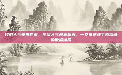 挂机人气是纸老虎，停留人气是真功夫，一文讲透快手直播间的数据迷局