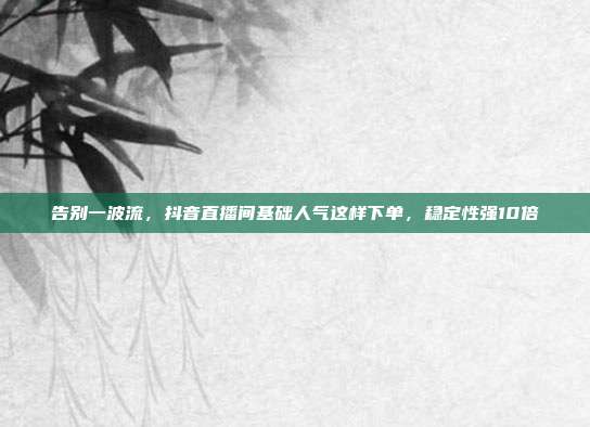 告别一波流，抖音直播间基础人气这样下单，稳定性强10倍