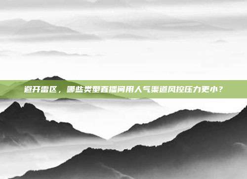 避开雷区,哪些类型直播间用人气渠道风控压力更小?
