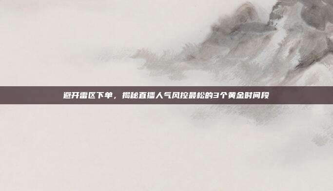 避开雷区下单,揭秘直播人气风控最松的3个黄金时间段