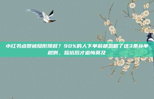 小红书点赞被隐形降权?90%的人下单前都忽略了这3条补单规则,踩坑后才追悔莫及