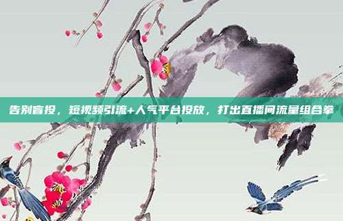 告别盲投,短视频引流+人气平台投放,打出直播间流量组合拳
