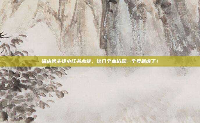 探店博主找小红书点赞,这几个血坑踩一个号就废了!