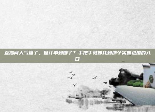 直播间人气爆了,但订单到哪了?手把手教你找到那个实时进度的入口